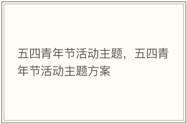 五四青年節活動(dòng)主題，五四青年節活動(dòng)主題方案