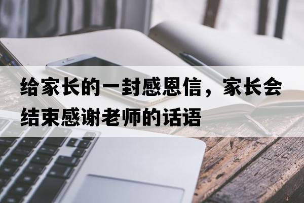 給家長(cháng)的一封感恩信，家長(cháng)會(huì )結束感謝老師的話(huà)語(yǔ)