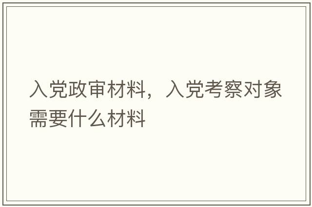 入黨政審材料，入黨考察對象需要什么材料