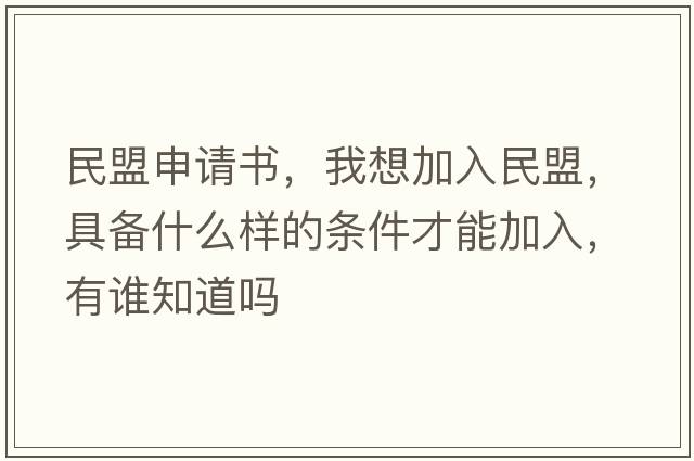 民盟申請書(shū)，我想加入民盟，具備什么樣的條件才能加入，有誰(shuí)知道嗎
