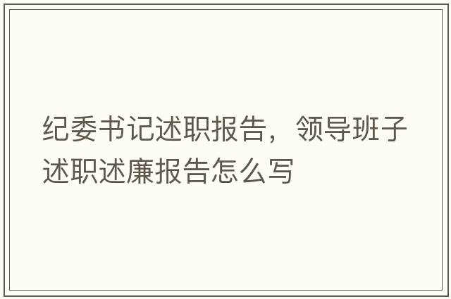 紀委書(shū)記述職報告，領(lǐng)導班子述職述廉報告怎么寫(xiě)