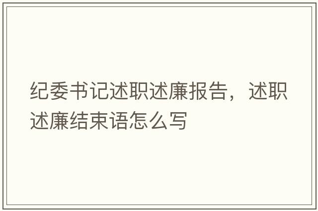 紀委書(shū)記述職述廉報告，述職述廉結束語(yǔ)怎么寫(xiě)