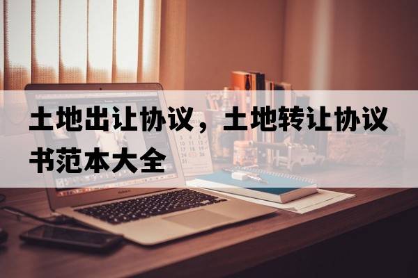 土地出讓協(xié)議，土地轉讓協(xié)議書(shū)范本大全