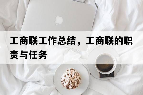 工商聯(lián)工作總結，工商聯(lián)的職責與任務(wù)