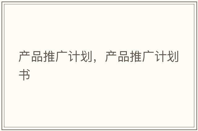 產(chǎn)品推廣計劃，產(chǎn)品推廣計劃書(shū)