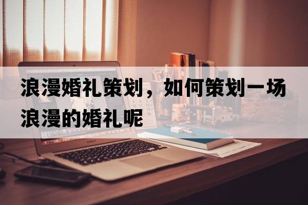浪漫婚禮策劃，如何策劃一場(chǎng)浪漫的婚禮呢