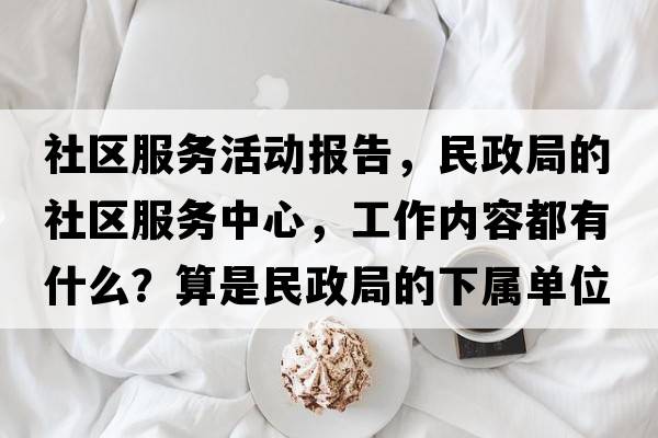 社區服務(wù)活動(dòng)報告，民政局的社區服務(wù)中心，工作內容都有什么？算是民政局的下屬單位嗎