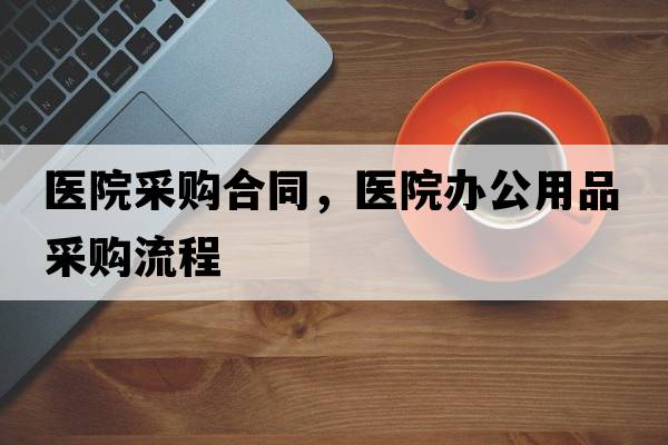 醫院采購合同，醫院辦公用品采購流程