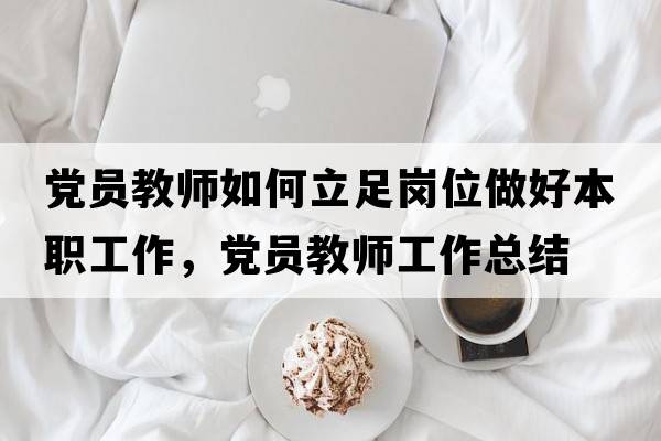 黨員教師如何立足崗位做好本職工作，黨員教師工作總結