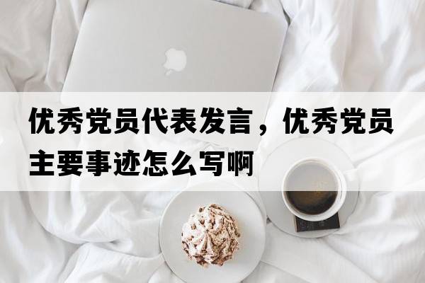 優(yōu)秀黨員代表發(fā)言，優(yōu)秀黨員主要事跡怎么寫(xiě)啊