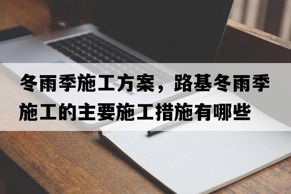 冬雨季施工方案，路基冬雨季施工的主要施工措施有哪些