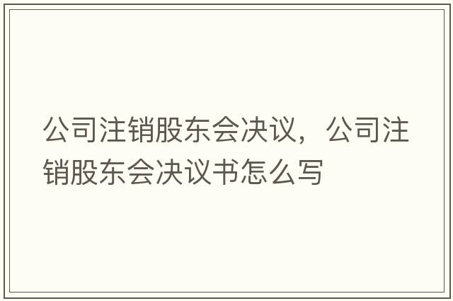 公司注銷(xiāo)股東會(huì )決議，公司注銷(xiāo)股東會(huì )決議書(shū)怎么寫(xiě)