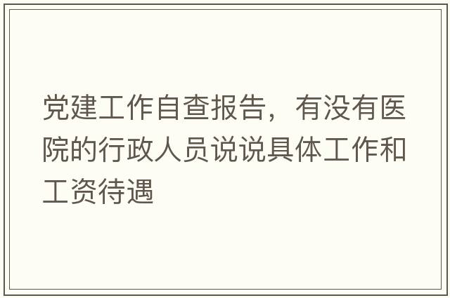 黨建工作自查報告，有沒(méi)有醫院的行政人員說(shuō)說(shuō)具體工作和工資待遇