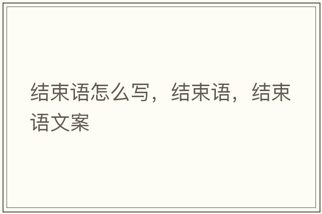 結束語(yǔ)怎么寫(xiě)，結束語(yǔ)，結束語(yǔ)文案
