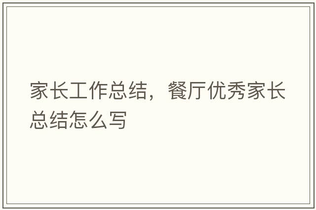 家長(cháng)工作總結，餐廳優(yōu)秀家長(cháng)總結怎么寫(xiě)