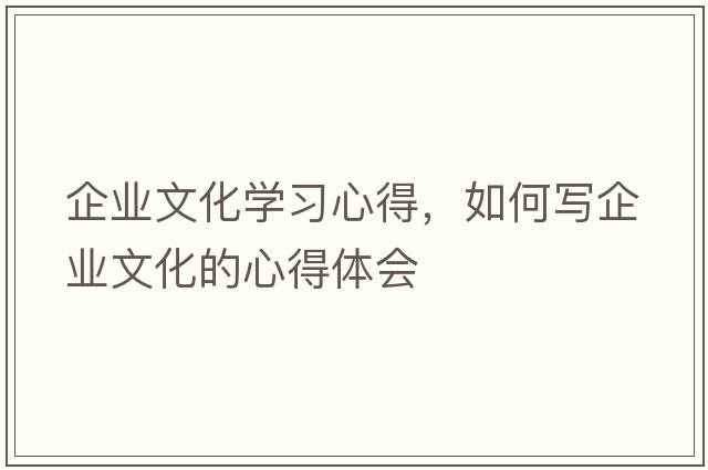 企業(yè)文化學(xué)習心得，如何寫(xiě)企業(yè)文化的心得體會(huì )