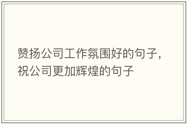 贊揚公司工作氛圍好的句子，祝公司更加輝煌的句子