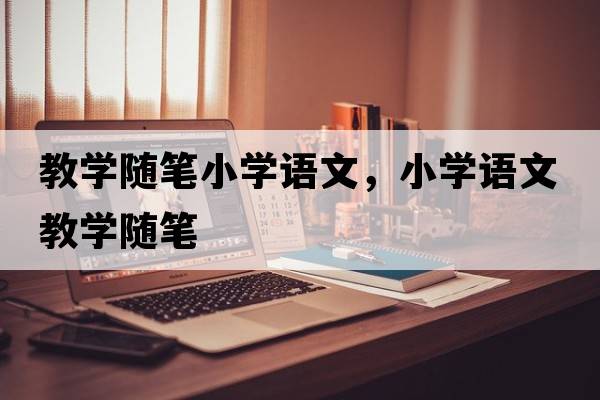 教學(xué)隨筆小學(xué)語(yǔ)文，小學(xué)語(yǔ)文教學(xué)隨筆