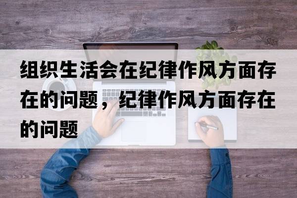 組織生活會(huì )在紀律作風(fēng)方面存在的問(wèn)題，紀律作風(fēng)方面存在的問(wèn)題