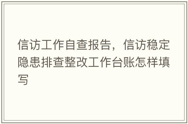 信訪(fǎng)工作自查報告，信訪(fǎng)穩定隱患排查整改工作臺賬怎樣填寫(xiě)