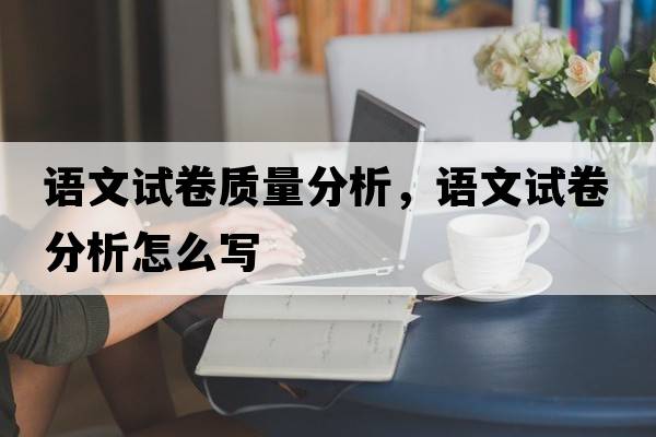 語(yǔ)文試卷質(zhì)量分析，語(yǔ)文試卷分析怎么寫(xiě)