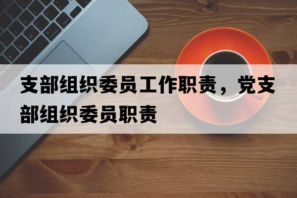 支部組織委員工作職責，黨支部組織委員職責