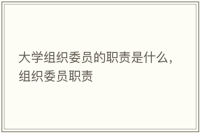 大學(xué)組織委員的職責是什么，組織委員職責