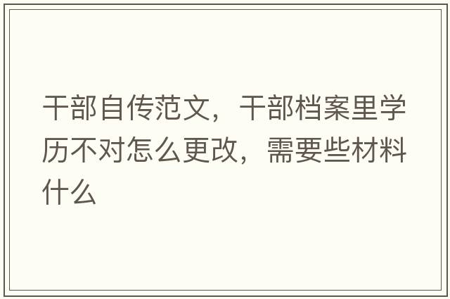 干部自傳范文，干部檔案里學(xué)歷不對怎么更改，需要些材料什么