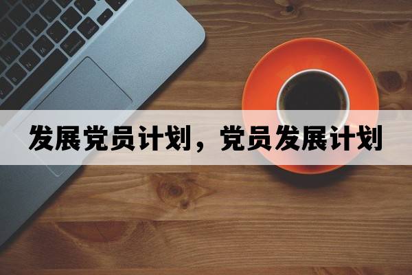 發(fā)展黨員計劃，黨員發(fā)展計劃