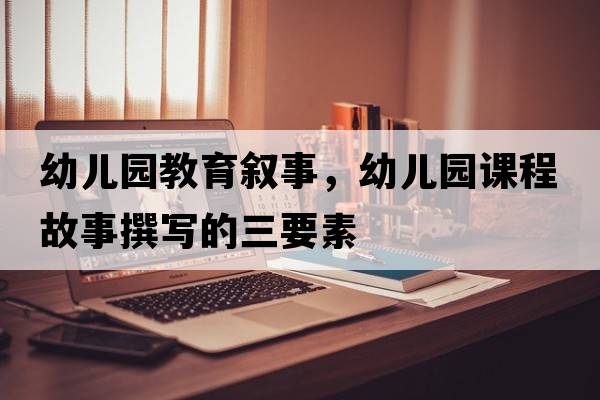 幼兒園教育敘事，幼兒園課程故事撰寫(xiě)的三要素