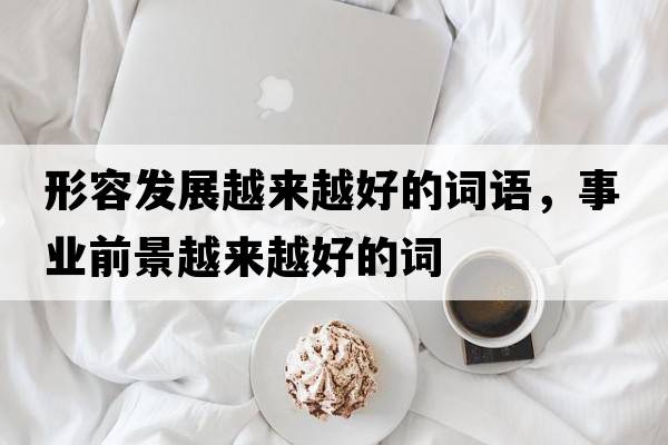 形容發(fā)展越來(lái)越好的詞語(yǔ)，事業(yè)前景越來(lái)越好的詞