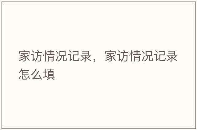 家訪(fǎng)情況記錄，家訪(fǎng)情況記錄怎么填
