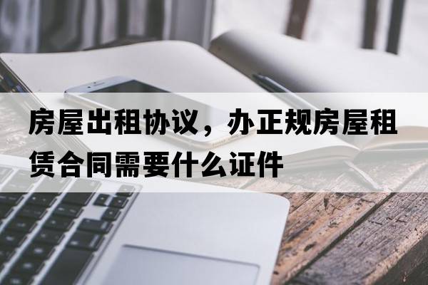 房屋出租協(xié)議，辦正規房屋租賃合同需要什么證件