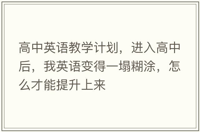高中英語(yǔ)教學(xué)計劃，進(jìn)入高中后，我英語(yǔ)變得一塌糊涂，怎么才能提升上來(lái)