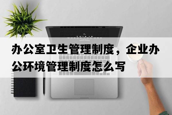 辦公室衛生管理制度，企業(yè)辦公環(huán)境管理制度怎么寫(xiě)