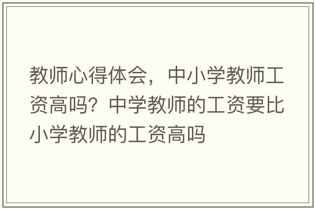 教師心得體會(huì )，中小學(xué)教師工資高嗎？中學(xué)教師的工資要比小學(xué)教師的工資高嗎