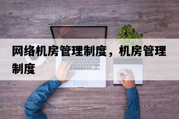 網(wǎng)絡(luò )機房管理制度，機房管理制度