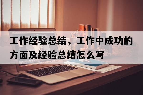 工作經(jīng)驗總結，工作中成功的方面及經(jīng)驗總結怎么寫(xiě)