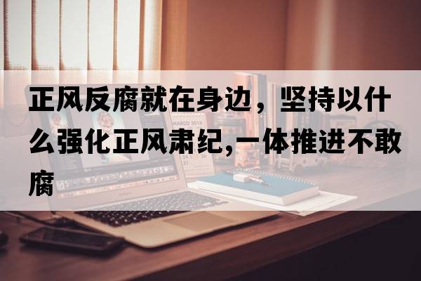 正風(fēng)反腐就在身邊，堅持以什么強化正風(fēng)肅紀,一體推進(jìn)不敢腐
