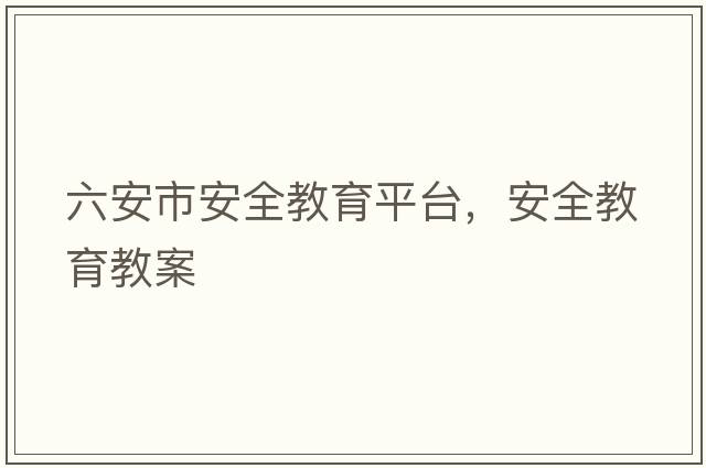 六安市安全教育平臺，安全教育教案