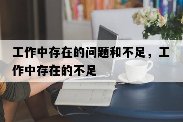 工作中存在的問(wèn)題和不足，工作中存在的不足