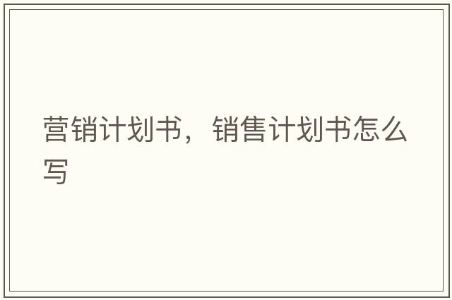 營(yíng)銷(xiāo)計劃書(shū)，銷(xiāo)售計劃書(shū)怎么寫(xiě)