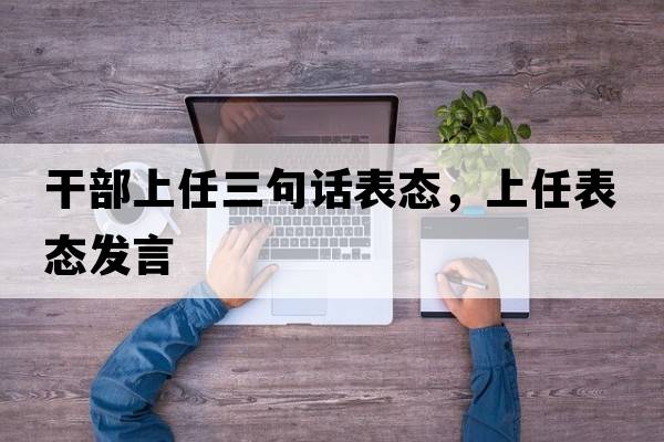 干部上任三句話(huà)表態(tài)，上任表態(tài)發(fā)言