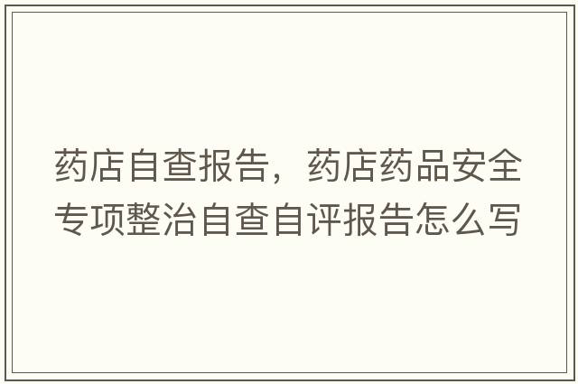 藥店自查報告，藥店藥品安全專(zhuān)項整治自查自評報告怎么寫(xiě)