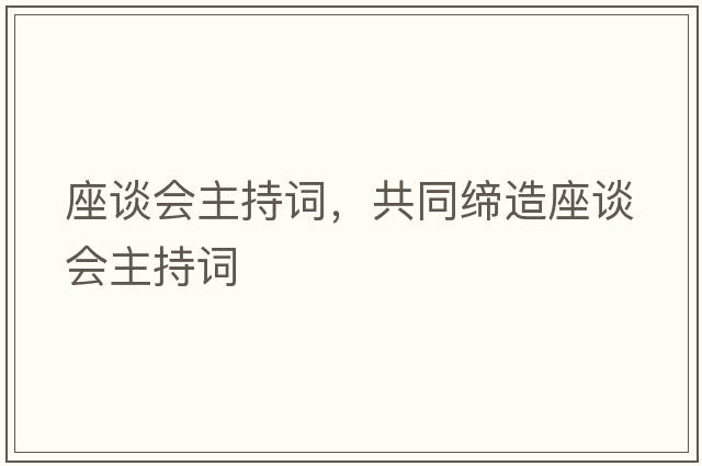 座談會(huì )主持詞，共同締造座談會(huì )主持詞