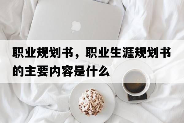 職業(yè)規劃書(shū)，職業(yè)生涯規劃書(shū)的主要內容是什么