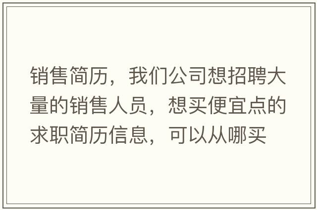 銷(xiāo)售簡(jiǎn)歷，我們公司想招聘大量的銷(xiāo)售人員，想買(mǎi)便宜點(diǎn)的求職簡(jiǎn)歷信息，可以從哪買(mǎi)