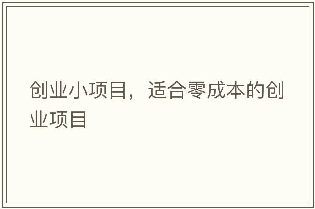 創(chuàng  )業(yè)小項目，適合零成本的創(chuàng  )業(yè)項目