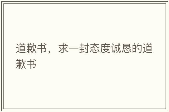 道歉書(shū)，求一封態(tài)度誠懇的道歉書(shū)