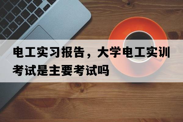 電工實(shí)習報告，大學(xué)電工實(shí)訓考試是主要考試嗎